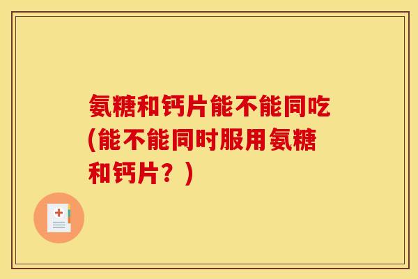 氨糖和钙片能不能同吃(能不能同时服用氨糖和钙片？)