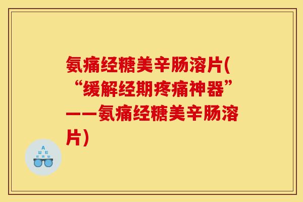氨痛经糖美辛肠溶片(“缓解经期疼痛神器”——氨痛经糖美辛肠溶片)