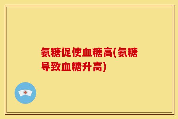 氨糖促使血糖高(氨糖导致血糖升高)