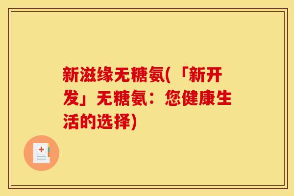 新滋缘无糖氨(「新开发」无糖氨：您健康生活的选择)