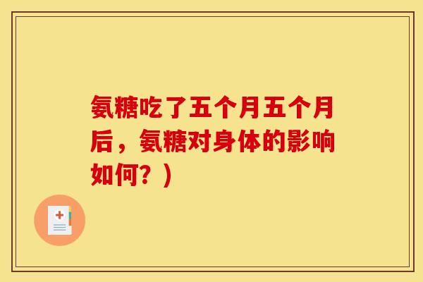 氨糖吃了五个月五个月后，氨糖对身体的影响如何？)