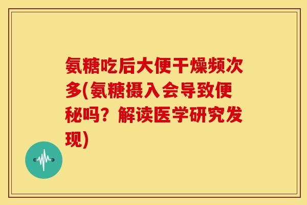 氨糖吃后大便干燥频次多(氨糖摄入会导致便秘吗？解读医学研究发现)