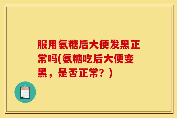服用氨糖后大便发黑正常吗(氨糖吃后大便变黑,是否正常?) 服用氨糖后大便发黑正常吗(氨糖吃后大便变黑,是否正常?)