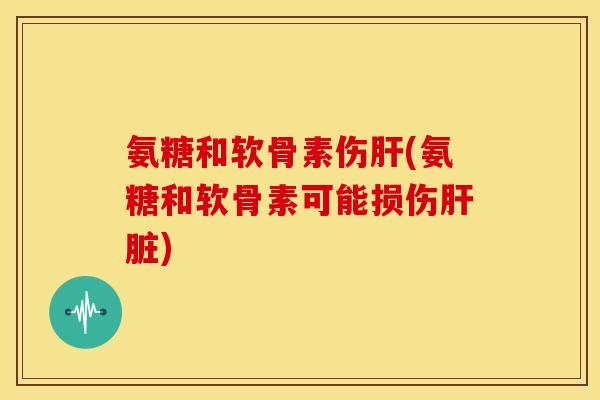 氨糖和软骨素伤肝(氨糖和软骨素可能损伤肝脏)