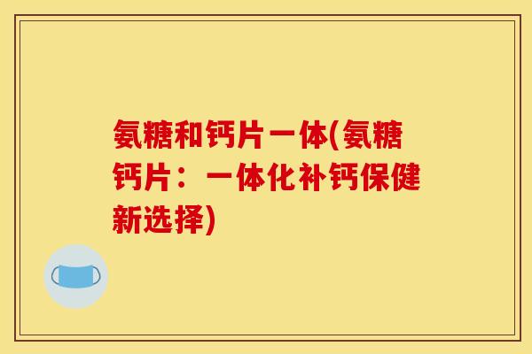 氨糖和钙片一体(氨糖钙片:一体化补钙保健新选择) 氨糖和钙片一体(氨糖钙片:一体化补钙保健新选择)