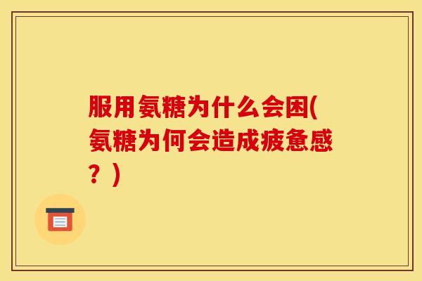 服用氨糖为什么会困(氨糖为何会造成疲惫感？)