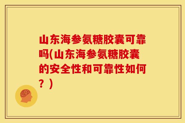 山东海参氨糖胶囊可靠吗(山东海参氨糖胶囊的安全性和可靠性如何？)