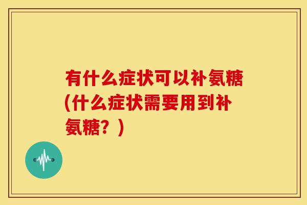 有什么症状可以补氨糖(什么症状需要用到补氨糖?) 有什么症状可以补氨糖(什么症状需要用到补氨糖?)