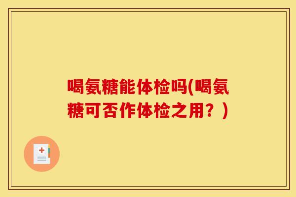 喝氨糖能体检吗(喝氨糖可否作体检之用?) 喝氨糖能体检吗(喝氨糖可否作体检之用?)