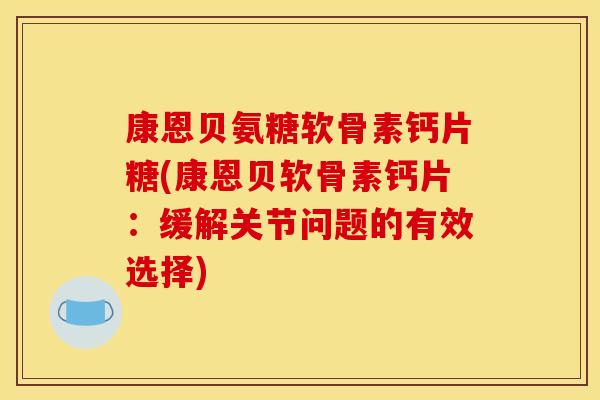 康恩贝氨糖软骨素钙片糖(康恩贝软骨素钙片：缓解关节问题的有效选择)