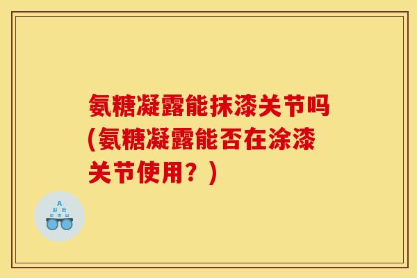 氨糖凝露能抹漆关节吗(氨糖凝露能否在涂漆关节使用？)