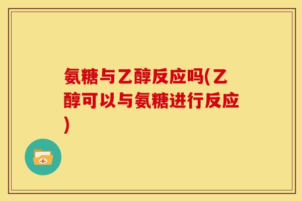 氨糖与乙醇反应吗(乙醇可以与氨糖进行反应)