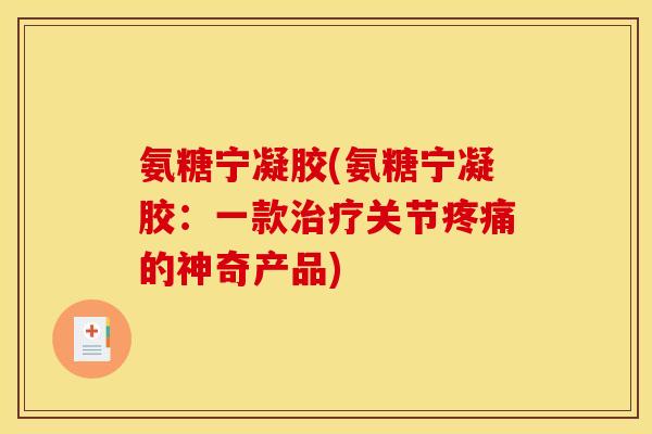 氨糖宁凝胶(氨糖宁凝胶：一款治疗关节疼痛的神奇产品)