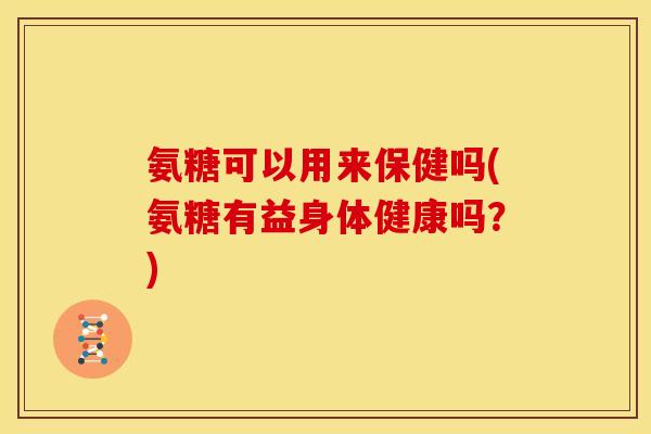氨糖可以用来保健吗(氨糖有益身体健康吗？)