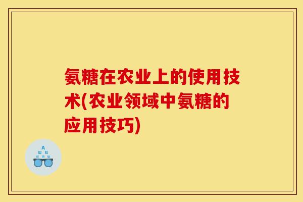 氨糖在农业上的使用技术(农业领域中氨糖的应用技巧) 氨糖在农业上的使用技术(农业领域中氨糖的应用技巧)