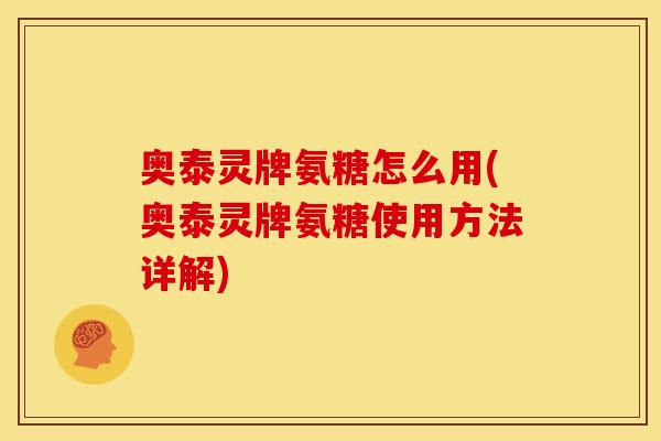 奥泰灵牌氨糖怎么用(奥泰灵牌氨糖使用方法详解)