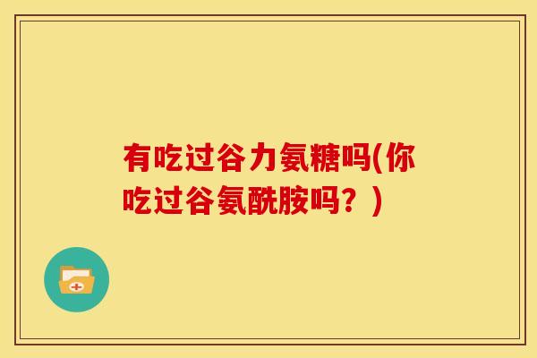有吃过谷力氨糖吗(你吃过谷氨酰胺吗？)