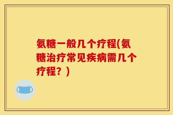 氨糖一般几个疗程(氨糖治疗常见疾病需几个疗程？)