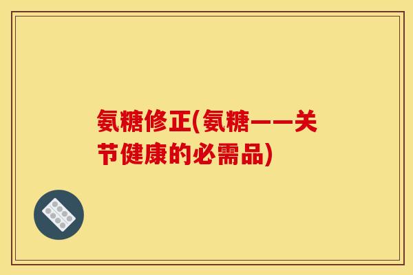 氨糖修正(氨糖——关节健康的必需品)