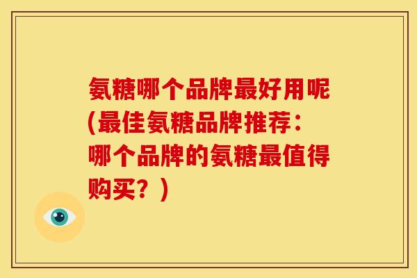 氨糖哪个品牌最好用呢(最佳氨糖品牌推荐：哪个品牌的氨糖最值得购买？)