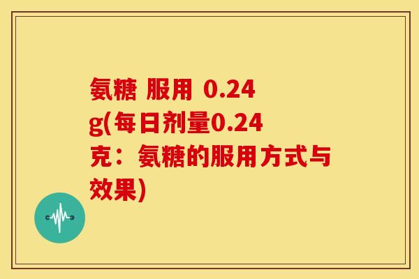 氨糖 服用 0.24g(每日剂量0.24克：氨糖的服用方式与效果)