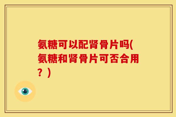 氨糖可以配肾骨片吗(氨糖和肾骨片可否合用？)