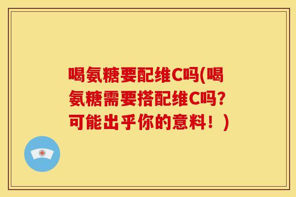喝氨糖要配维C吗(喝氨糖需要搭配维C吗？可能出乎你的意料！)