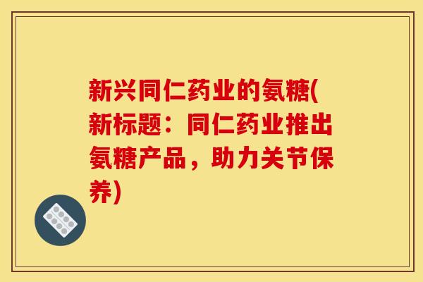 新兴同仁药业的氨糖(新标题：同仁药业推出氨糖产品，助力关节保养)