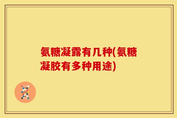 氨糖凝露有几种(氨糖凝胶有多种用途)