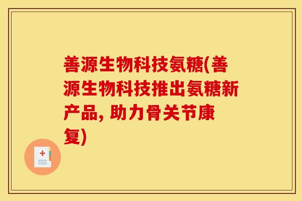 善源生物科技氨糖(善源生物科技推出氨糖新产品, 助力骨关节康复)