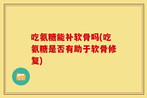 吃氨糖能补软骨吗(吃氨糖是否有助于软骨修复)