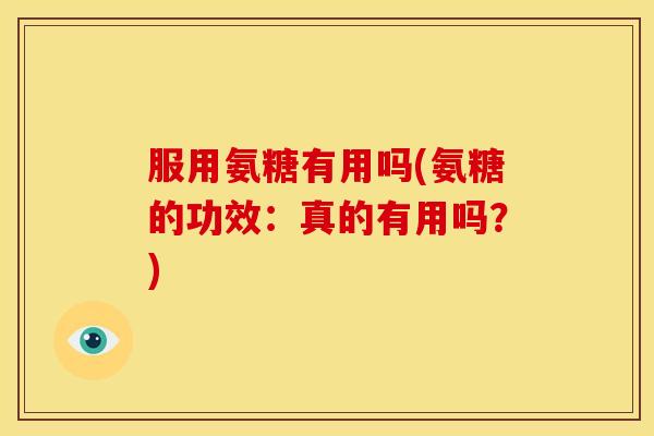 服用氨糖有用吗(氨糖的功效：真的有用吗？)