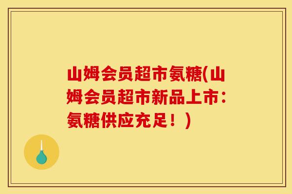 山姆会员超市氨糖(山姆会员超市新品上市:氨糖供应充足!) 山姆会员超市氨糖(山姆会员超市新品上市:氨糖供应充足!)