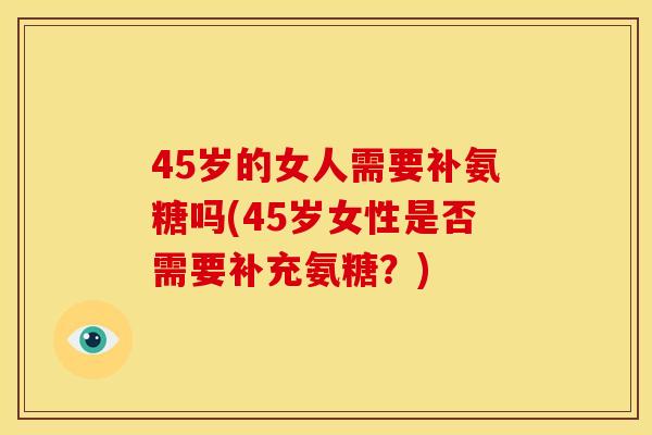 45岁的女人需要补氨糖吗(45岁女性是否需要补充氨糖？)