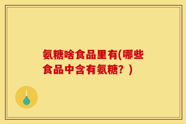 氨糖啥食品里有(哪些食品中含有氨糖?) 氨糖啥食品里有(哪些食品中含有氨糖?)