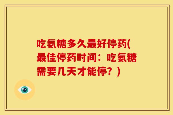 吃氨糖多久好停药(佳停药时间：吃氨糖需要几天才能停？)