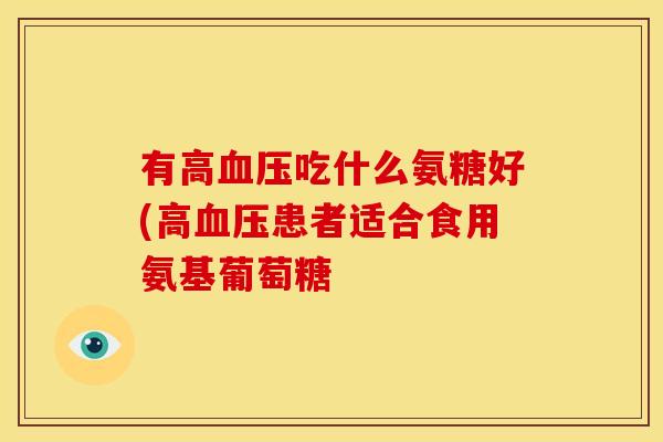 有高血压吃什么氨糖好(高血压患者适合食用氨基葡萄糖