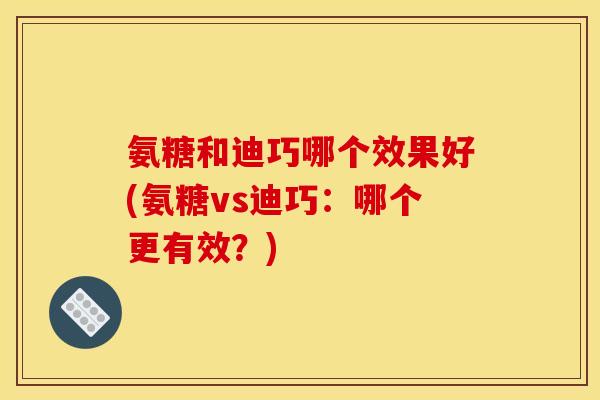 氨糖和迪巧哪个效果好(氨糖vs迪巧：哪个更有效？)