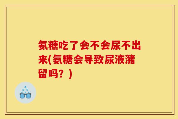 氨糖吃了会不会尿不出来(氨糖会导致尿液潴留吗？)