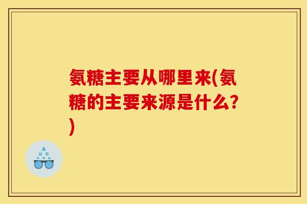 氨糖主要从哪里来(氨糖的主要来源是什么？)