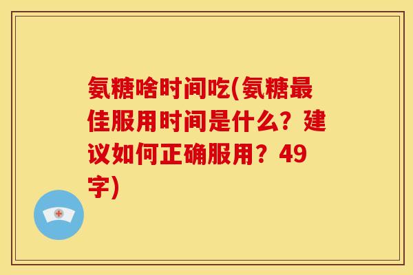 氨糖啥时间吃(氨糖佳服用时间是什么?建议如何正确服用?49字) 氨糖啥时间吃(氨糖佳服用时间是什么?建议如何正确服用?49字)
