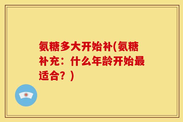 氨糖多大开始补(氨糖补充：什么年龄开始最适合？)
