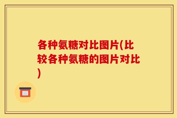各种氨糖对比图片(比较各种氨糖的图片对比)