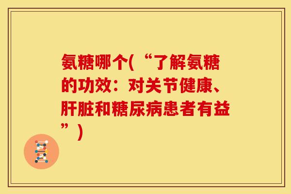 氨糖哪个(“了解氨糖的功效：对关节健康、肝脏和糖尿病患者有益”)