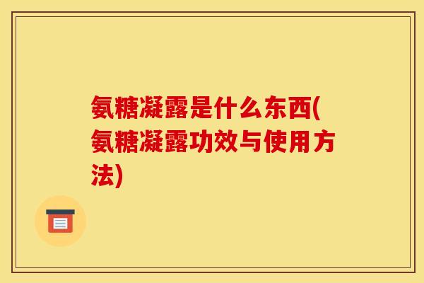氨糖凝露是什么东西(氨糖凝露功效与使用方法)
