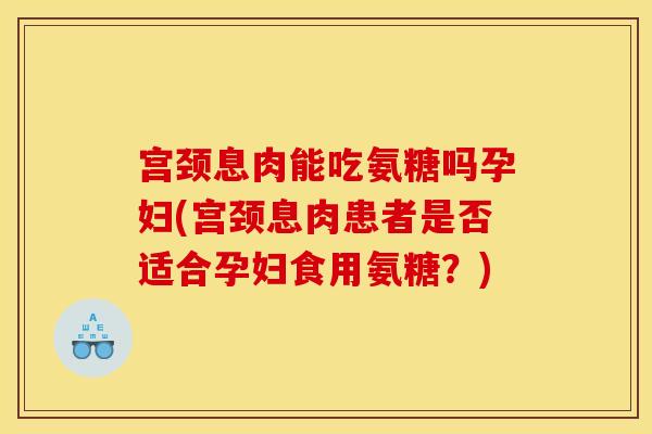 宫颈息肉能吃氨糖吗孕妇(宫颈息肉患者是否适合孕妇食用氨糖?) 宫颈息肉能吃氨糖吗孕妇(宫颈息肉患者是否适合孕妇食用氨糖?)