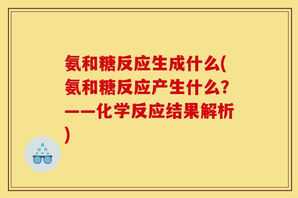 氨和糖反应生成什么(氨和糖反应产生什么？——化学反应结果解析)