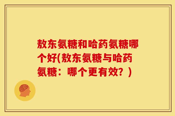 敖东氨糖和哈药氨糖哪个好(敖东氨糖与哈药氨糖：哪个更有效？)
