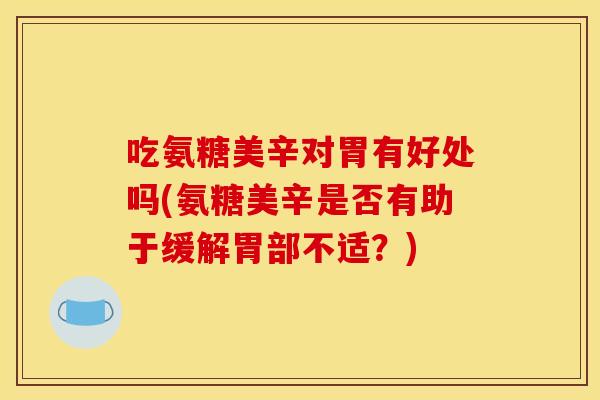 吃氨糖美辛对胃有好处吗(氨糖美辛是否有助于缓解胃部不适？)