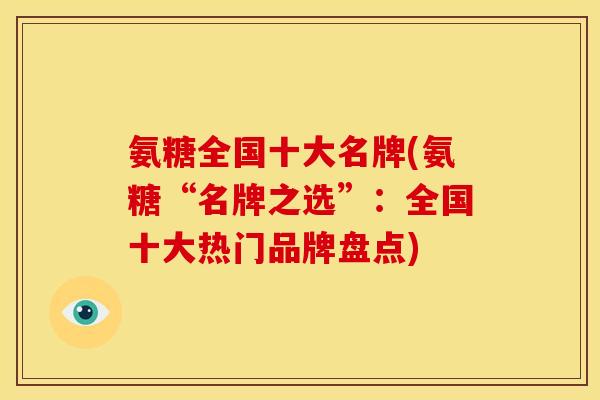 氨糖全国十大名牌(氨糖“名牌之选”：全国十大热门品牌盘点)